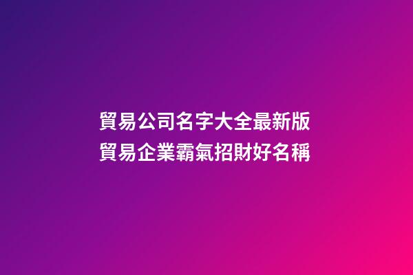 貿易公司名字大全最新版 貿易企業霸氣招財好名稱-第1張-公司起名-玄機派